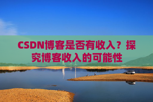 CSDN博客是否有收入？探究博客收入的可能性